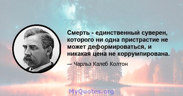 Смерть - единственный суверен, которого ни одна пристрастие не может деформироваться, и никакая цена не коррумпирована.