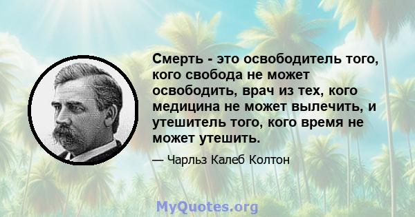 Смерть - это освободитель того, кого свобода не может освободить, врач из тех, кого медицина не может вылечить, и утешитель того, кого время не может утешить.