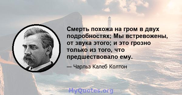 Смерть похожа на гром в двух подробностях; Мы встревожены, от звука этого; и это грозно только из того, что предшествовало ему.