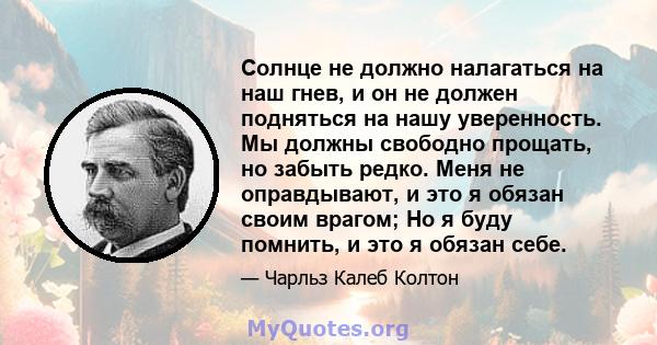 Солнце не должно налагаться на наш гнев, и он не должен подняться на нашу уверенность. Мы должны свободно прощать, но забыть редко. Меня не оправдывают, и это я обязан своим врагом; Но я буду помнить, и это я обязан