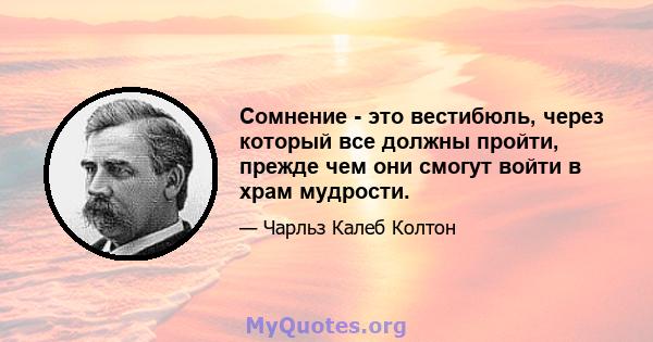 Сомнение - это вестибюль, через который все должны пройти, прежде чем они смогут войти в храм мудрости.