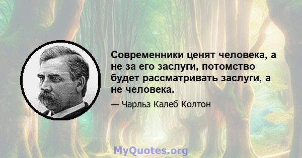 Современники ценят человека, а не за его заслуги, потомство будет рассматривать заслуги, а не человека.