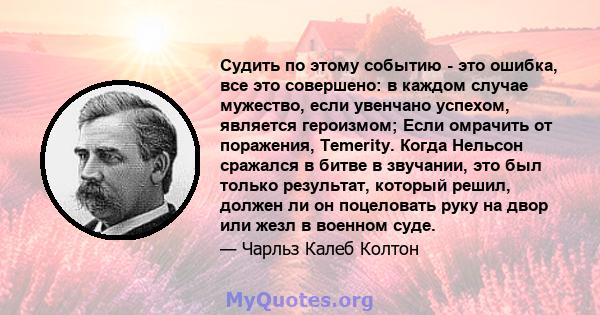 Судить по этому событию - это ошибка, все это совершено: в каждом случае мужество, если увенчано успехом, является героизмом; Если омрачить от поражения, Temerity. Когда Нельсон сражался в битве в звучании, это был