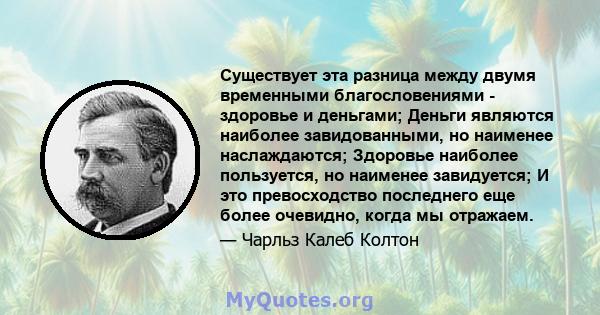 Существует эта разница между двумя временными благословениями - здоровье и деньгами; Деньги являются наиболее завидованными, но наименее наслаждаются; Здоровье наиболее пользуется, но наименее завидуется; И это