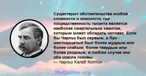 Существуют обстоятельства особой сложности и опасности, где посредственность таланта является наиболее смертельным квантом, которым может обладать человек. Если бы Чарльз был первым, а Луи - шестнадцатый был более