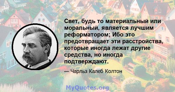 Свет, будь то материальный или моральный, является лучшим реформатором; Ибо это предотвращает эти расстройства, которые иногда лежат другие средства, но иногда подтверждают.