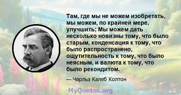 Там, где мы не можем изобретать, мы можем, по крайней мере, улучшить; Мы можем дать несколько новизны тому, что было старым, конденсация к тому, что было распространено, ощутительность к тому, что было неясным, и валюта 