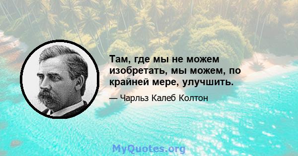 Там, где мы не можем изобретать, мы можем, по крайней мере, улучшить.