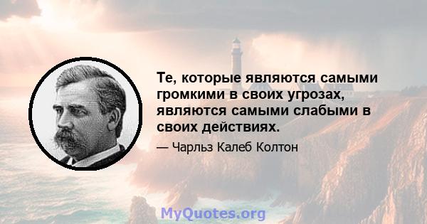 Те, которые являются самыми громкими в своих угрозах, являются самыми слабыми в своих действиях.