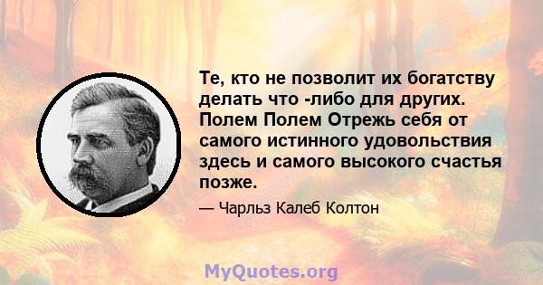 Те, кто не позволит их богатству делать что -либо для других. Полем Полем Отрежь себя от самого истинного удовольствия здесь и самого высокого счастья позже.