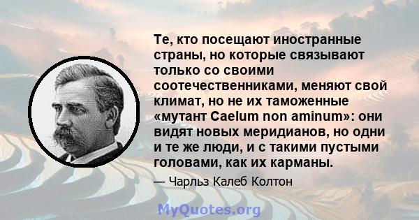 Те, кто посещают иностранные страны, но которые связывают только со своими соотечественниками, меняют свой климат, но не их таможенные «мутант Caelum non aminum»: они видят новых меридианов, но одни и те же люди, и с