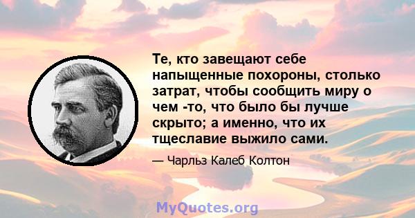 Те, кто завещают себе напыщенные похороны, столько затрат, чтобы сообщить миру о чем -то, что было бы лучше скрыто; а именно, что их тщеславие выжило сами.