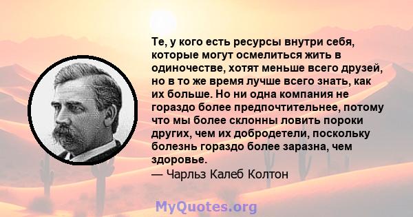 Те, у кого есть ресурсы внутри себя, которые могут осмелиться жить в одиночестве, хотят меньше всего друзей, но в то же время лучше всего знать, как их больше. Но ни одна компания не гораздо более предпочтительнее,