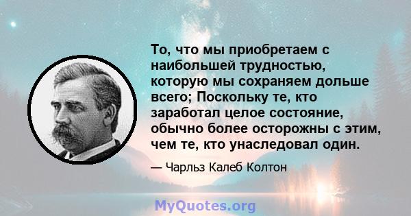 То, что мы приобретаем с наибольшей трудностью, которую мы сохраняем дольше всего; Поскольку те, кто заработал целое состояние, обычно более осторожны с этим, чем те, кто унаследовал один.