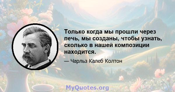 Только когда мы прошли через печь, мы созданы, чтобы узнать, сколько в нашей композиции находится.