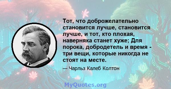 Тот, что доброжелательно становится лучше, становится лучше, и тот, кто плохая, наверняка станет хуже; Для порока, добродетель и время - три вещи, которые никогда не стоят на месте.