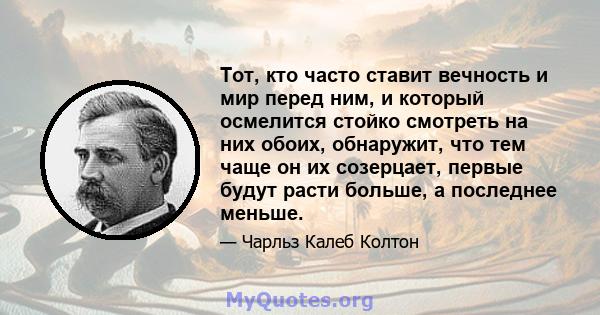 Тот, кто часто ставит вечность и мир перед ним, и который осмелится стойко смотреть на них обоих, обнаружит, что тем чаще он их созерцает, первые будут расти больше, а последнее меньше.