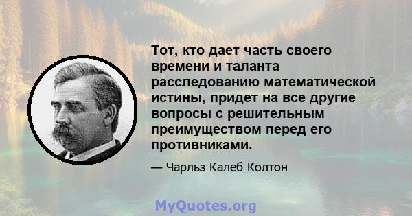 Тот, кто дает часть своего времени и таланта расследованию математической истины, придет на все другие вопросы с решительным преимуществом перед его противниками.