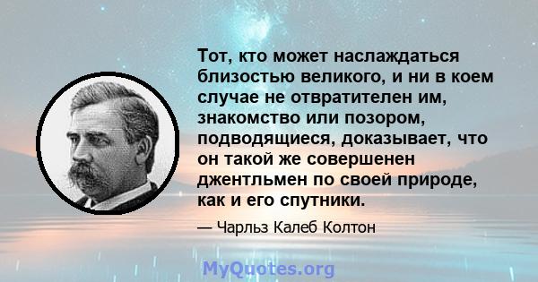 Тот, кто может наслаждаться близостью великого, и ни в коем случае не отвратителен им, знакомство или позором, подводящиеся, доказывает, что он такой же совершенен джентльмен по своей природе, как и его спутники.