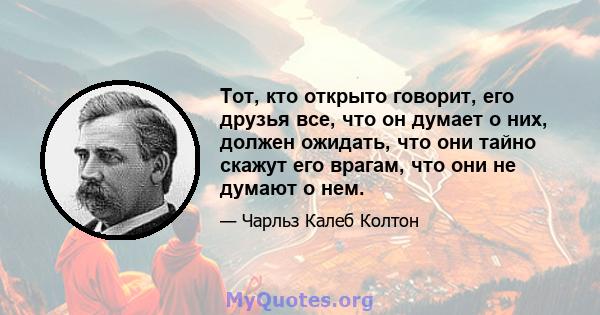 Тот, кто открыто говорит, его друзья все, что он думает о них, должен ожидать, что они тайно скажут его врагам, что они не думают о нем.