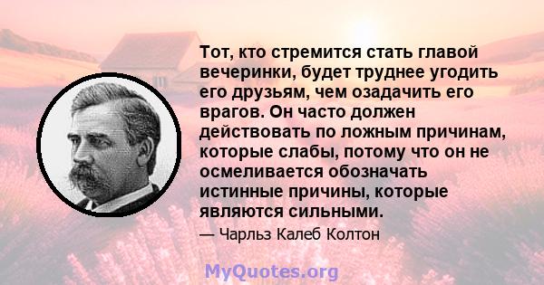 Тот, кто стремится стать главой вечеринки, будет труднее угодить его друзьям, чем озадачить его врагов. Он часто должен действовать по ложным причинам, которые слабы, потому что он не осмеливается обозначать истинные