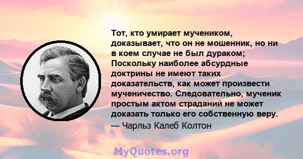 Тот, кто умирает мучеником, доказывает, что он не мошенник, но ни в коем случае не был дураком; Поскольку наиболее абсурдные доктрины не имеют таких доказательств, как может произвести мученичество. Следовательно,