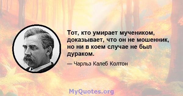 Тот, кто умирает мучеником, доказывает, что он не мошенник, но ни в коем случае не был дураком.