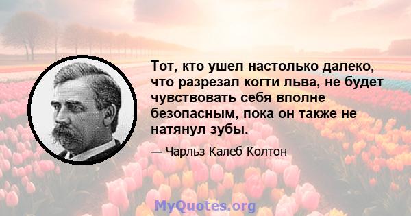 Тот, кто ушел настолько далеко, что разрезал когти льва, не будет чувствовать себя вполне безопасным, пока он также не натянул зубы.