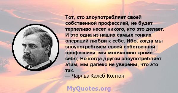 Тот, кто злоупотребляет своей собственной профессией, не будет терпеливо несет никого, кто это делает. И это одна из наших самых тонких операций любви к себе. Ибо, когда мы злоупотребляем своей собственной профессией,