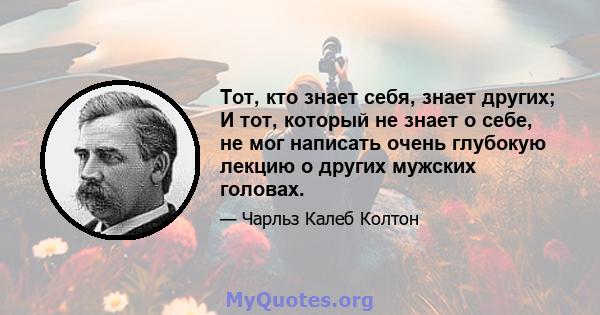 Тот, кто знает себя, знает других; И тот, который не знает о себе, не мог написать очень глубокую лекцию о других мужских головах.