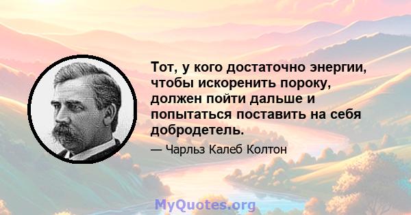 Тот, у кого достаточно энергии, чтобы искоренить пороку, должен пойти дальше и попытаться поставить на себя добродетель.