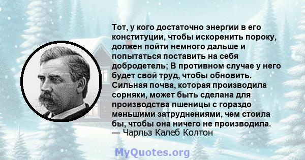 Тот, у кого достаточно энергии в его конституции, чтобы искоренить пороку, должен пойти немного дальше и попытаться поставить на себя добродетель; В противном случае у него будет свой труд, чтобы обновить. Сильная