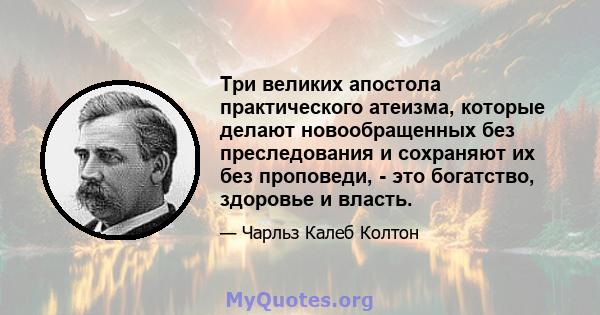 Три великих апостола практического атеизма, которые делают новообращенных без преследования и сохраняют их без проповеди, - это богатство, здоровье и власть.