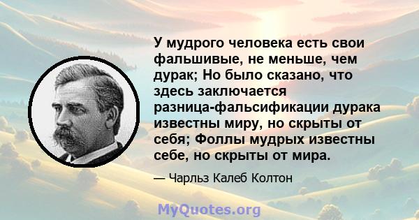 У мудрого человека есть свои фальшивые, не меньше, чем дурак; Но было сказано, что здесь заключается разница-фальсификации дурака известны миру, но скрыты от себя; Фоллы мудрых известны себе, но скрыты от мира.