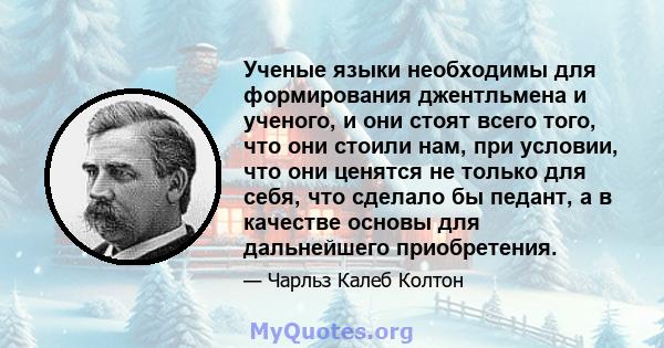 Ученые языки необходимы для формирования джентльмена и ученого, и они стоят всего того, что они стоили нам, при условии, что они ценятся не только для себя, что сделало бы педант, а в качестве основы для дальнейшего