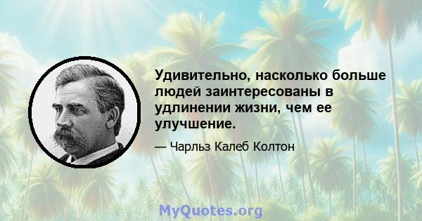 Удивительно, насколько больше людей заинтересованы в удлинении жизни, чем ее улучшение.