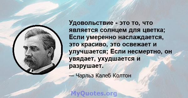 Удовольствие - это то, что является солнцем для цветка; Если умеренно наслаждается, это красиво, это освежает и улучшается; Если несмертно, он увядает, ухудшается и разрушает.