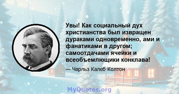 Увы! Как социальный дух христианства был извращен дураками одновременно, ами и фанатиками в другом; самоотдачами ячейки и всеобъемлющики конклава!