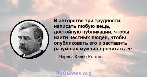 В авторстве три трудности; написать любую вещь, достойную публикации, чтобы найти честных людей, чтобы опубликовать его и заставить разумных мужчин прочитать ее.