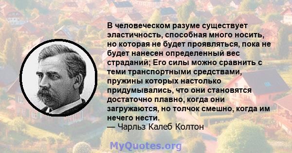 В человеческом разуме существует эластичность, способная много носить, но которая не будет проявляться, пока не будет нанесен определенный вес страданий; Его силы можно сравнить с теми транспортными средствами, пружины