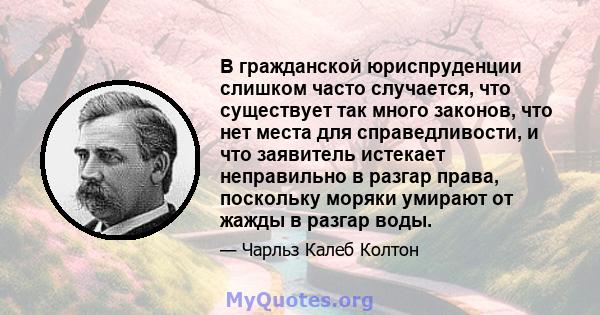 В гражданской юриспруденции слишком часто случается, что существует так много законов, что нет места для справедливости, и что заявитель истекает неправильно в разгар права, поскольку моряки умирают от жажды в разгар