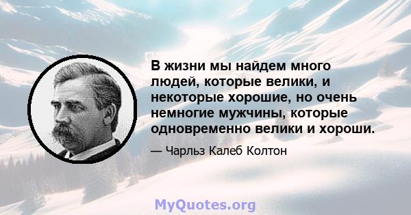 В жизни мы найдем много людей, которые велики, и некоторые хорошие, но очень немногие мужчины, которые одновременно велики и хороши.