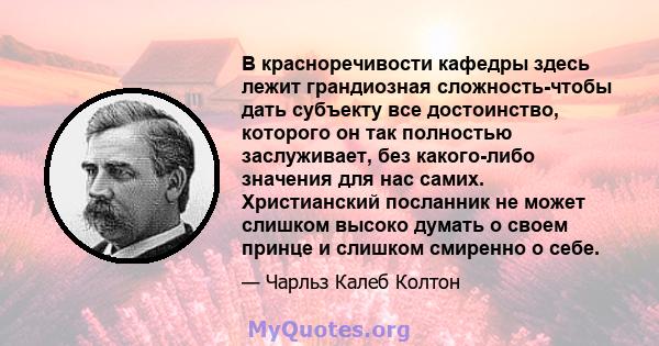 В красноречивости кафедры здесь лежит грандиозная сложность-чтобы дать субъекту все достоинство, которого он так полностью заслуживает, без какого-либо значения для нас самих. Христианский посланник не может слишком