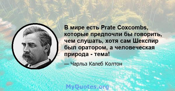 В мире есть Prate Coxcombs, которые предпочли бы говорить, чем слушать, хотя сам Шекспир был оратором, а человеческая природа - тема!