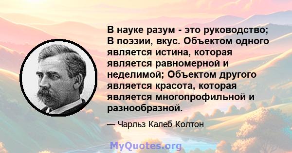 В науке разум - это руководство; В поэзии, вкус. Объектом одного является истина, которая является равномерной и неделимой; Объектом другого является красота, которая является многопрофильной и разнообразной.