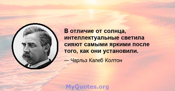 В отличие от солнца, интеллектуальные светила сияют самыми яркими после того, как они установили.