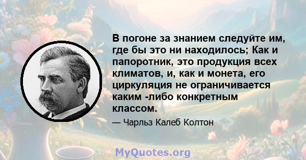 В погоне за знанием следуйте им, где бы это ни находилось; Как и папоротник, это продукция всех климатов, и, как и монета, его циркуляция не ограничивается каким -либо конкретным классом.