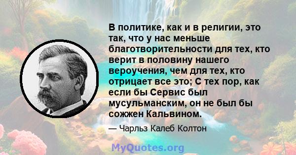 В политике, как и в религии, это так, что у нас меньше благотворительности для тех, кто верит в половину нашего вероучения, чем для тех, кто отрицает все это; С тех пор, как если бы Сервис был мусульманским, он не был