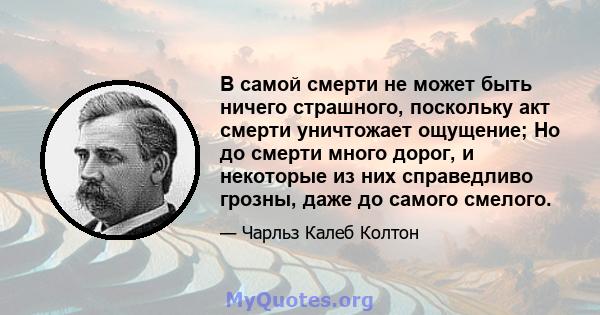 В самой смерти не может быть ничего страшного, поскольку акт смерти уничтожает ощущение; Но до смерти много дорог, и некоторые из них справедливо грозны, даже до самого смелого.