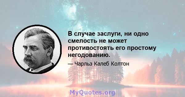 В случае заслуги, ни одно смелость не может противостоять его простому негодованию.